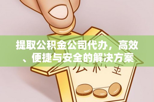 阳城提取公积金公司代办，高效、便捷与安全的解决方案