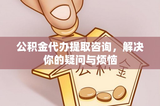 阳城公积金代办提取咨询，解决你的疑问与烦恼
