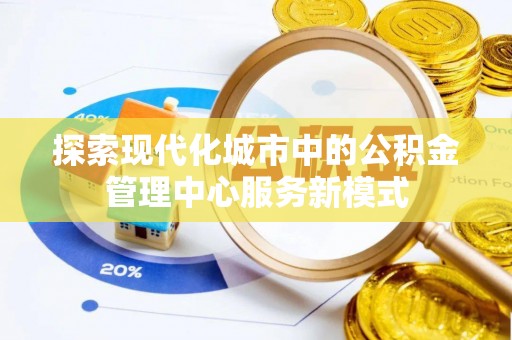 阳城探索现代化城市中的公积金管理中心服务新模式