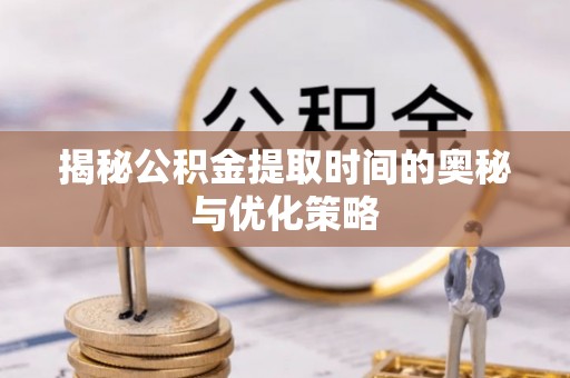 阳城揭秘公积金提取时间的奥秘与优化策略
