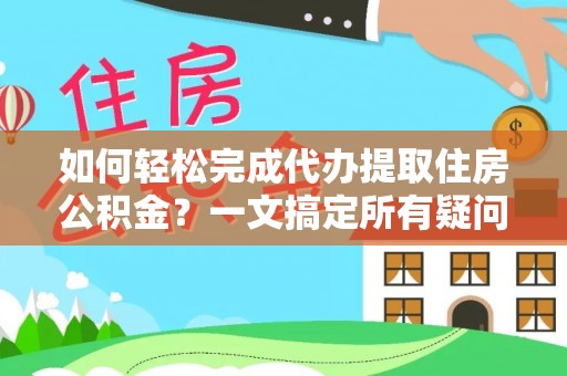 阳城如何轻松完成代办提取住房公积金？一文搞定所有疑问