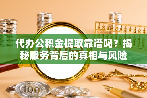 阳城代办公积金提取靠谱吗？揭秘服务背后的真相与风险