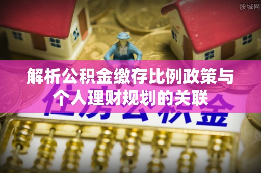 阳城解析公积金缴存比例政策与个人理财规划的关联