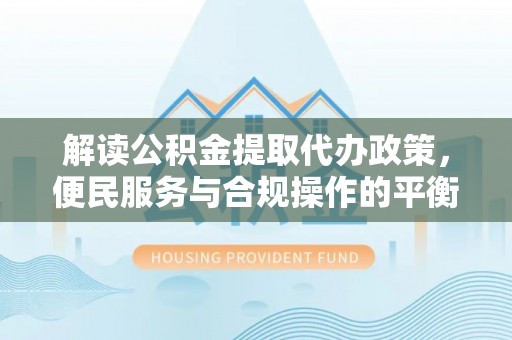 阳城解读公积金提取代办政策，便民服务与合规操作的平衡之道