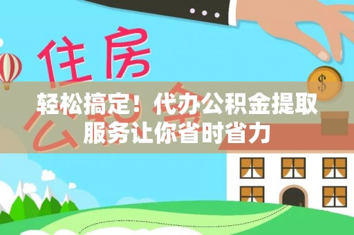 阳城轻松搞定！代办公积金提取服务让你省时省力