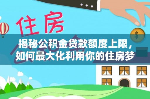 阳城揭秘公积金贷款额度上限，如何最大化利用你的住房梦想资金？