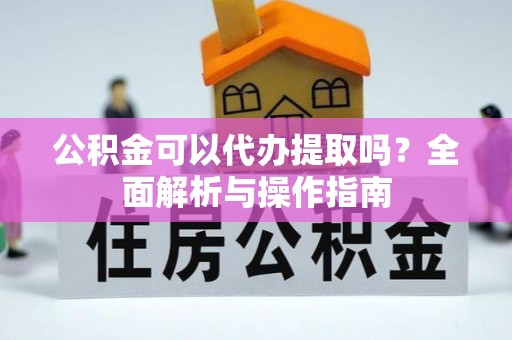 阳城公积金可以代办提取吗？全面解析与操作指南