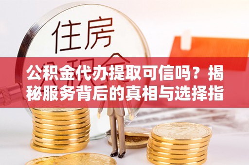 阳城公积金代办提取可信吗？揭秘服务背后的真相与选择指南