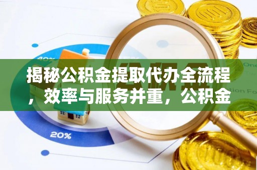 阳城揭秘公积金提取代办全流程，效率与服务并重，公积金提取代办要多久不再是难题