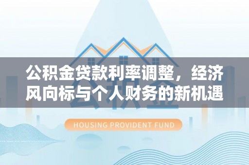 阳城公积金贷款利率调整，经济风向标与个人财务的新机遇