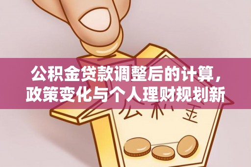 阳城公积金贷款调整后的计算，政策变化与个人理财规划新方向