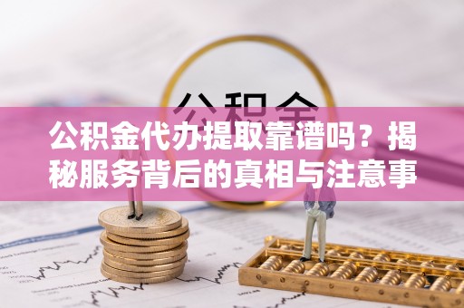 阳城公积金代办提取靠谱吗？揭秘服务背后的真相与注意事项