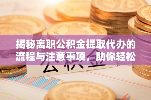阳城揭秘离职公积金提取代办的流程与注意事项，助你轻松拿回属于你的钱！