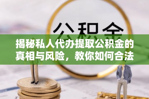 阳城揭秘私人代办提取公积金的真相与风险，教你如何合法高效操作