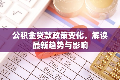 阳城公积金贷款政策变化，解读最新趋势与影响