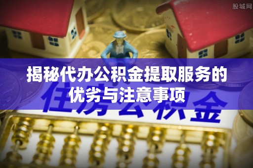 阳城揭秘代办公积金提取服务的优劣与注意事项