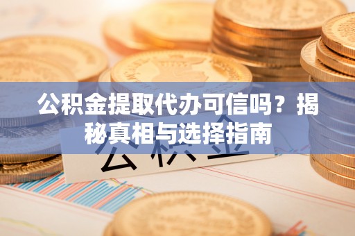 阳城公积金提取代办可信吗？揭秘真相与选择指南