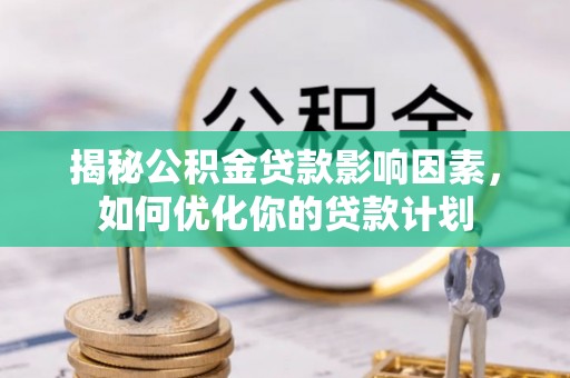 阳城揭秘公积金贷款影响因素，如何优化你的贷款计划