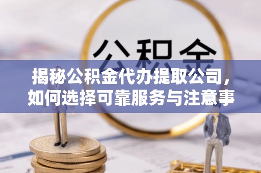阳城揭秘公积金代办提取公司，如何选择可靠服务与注意事项