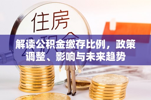 阳城解读公积金缴存比例，政策调整、影响与未来趋势