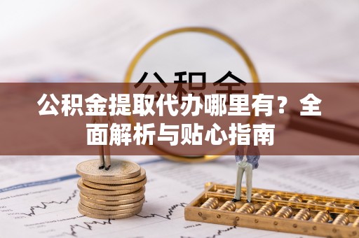 阳城公积金提取代办哪里有？全面解析与贴心指南