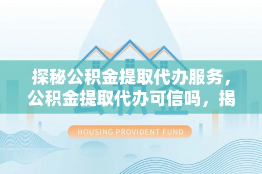 阳城探秘公积金提取代办服务，公积金提取代办可信吗，揭秘真相与选择指南