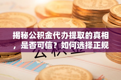 阳城揭秘公积金代办提取的真相，是否可信？如何选择正规服务？