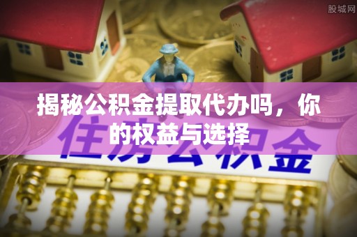 阳城揭秘公积金提取代办吗，你的权益与选择