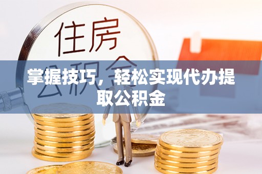 阳城掌握技巧，轻松实现代办提取公积金