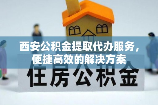 阳城西安公积金提取代办服务，便捷高效的解决方案