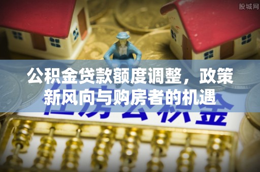 阳城公积金贷款额度调整，政策新风向与购房者的机遇