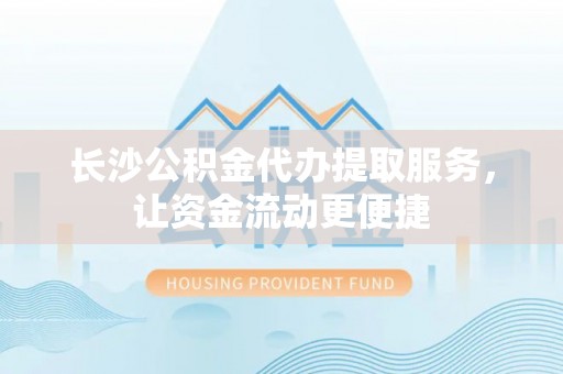 阳城长沙公积金代办提取服务，让资金流动更便捷