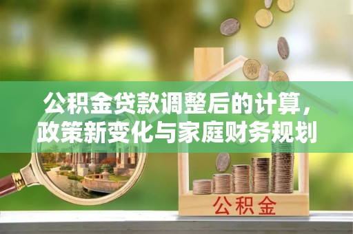 阳城公积金贷款调整后的计算，政策新变化与家庭财务规划