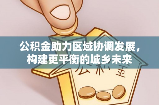 阳城公积金助力区域协调发展，构建更平衡的城乡未来