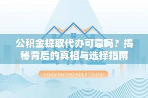 阳城公积金提取代办可靠吗？揭秘背后的真相与选择指南