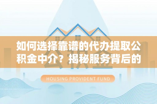 阳城如何选择靠谱的代办提取公积金中介？揭秘服务背后的真相