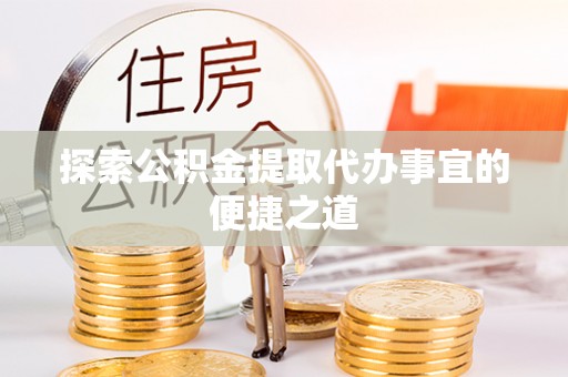 阳城探索公积金提取代办事宜的便捷之道