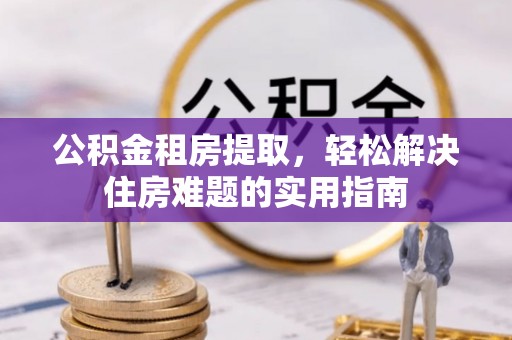 阳城公积金租房提取，轻松解决住房难题的实用指南