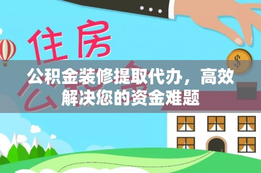 阳城公积金装修提取代办，高效解决您的资金难题