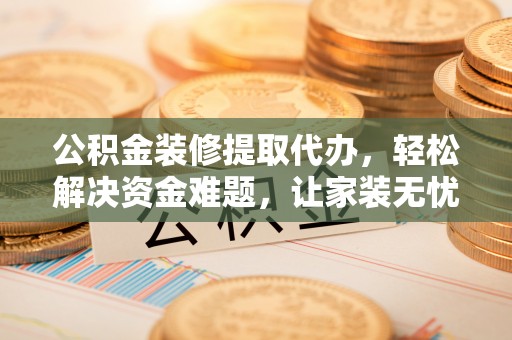 阳城公积金装修提取代办，轻松解决资金难题，让家装无忧