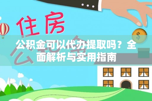 阳城公积金可以代办提取吗？全面解析与实用指南