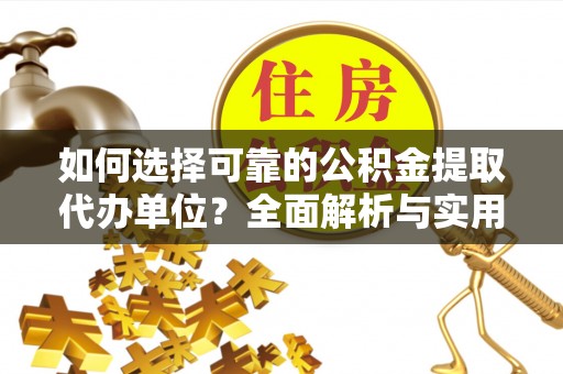 阳城如何选择可靠的公积金提取代办单位？全面解析与实用建议