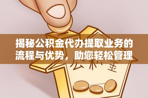 阳城揭秘公积金代办提取业务的流程与优势，助您轻松管理财务