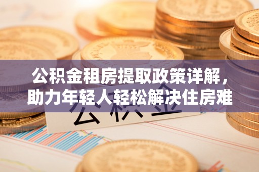 阳城公积金租房提取政策详解，助力年轻人轻松解决住房难题