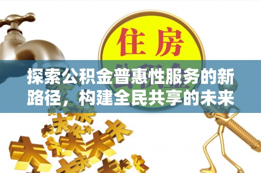 阳城探索公积金普惠性服务的新路径，构建全民共享的未来