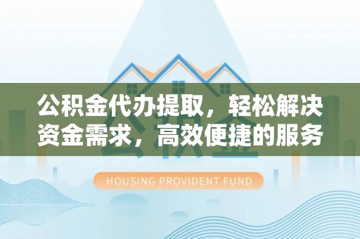 阳城公积金代办提取，轻松解决资金需求，高效便捷的服务选择