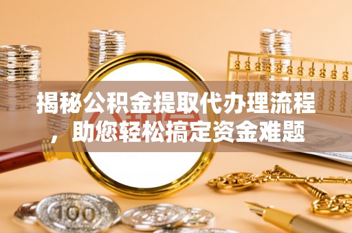 阳城揭秘公积金提取代办理流程，助您轻松搞定资金难题