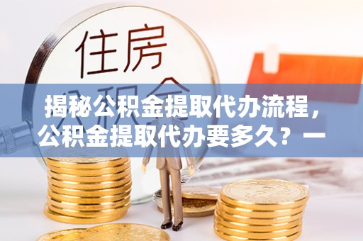 阳城揭秘公积金提取代办流程，公积金提取代办要多久？一文读懂