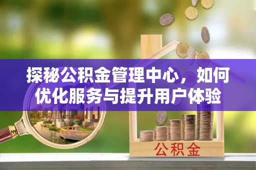 阳城探秘公积金管理中心，如何优化服务与提升用户体验