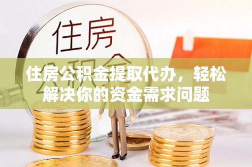 阳城住房公积金提取代办，轻松解决你的资金需求问题